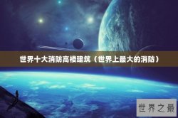 世界十大消防高楼建筑（世界上最大的消防）