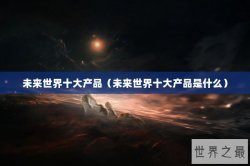 未来世界十大产品（未来世界十大产品是什么）