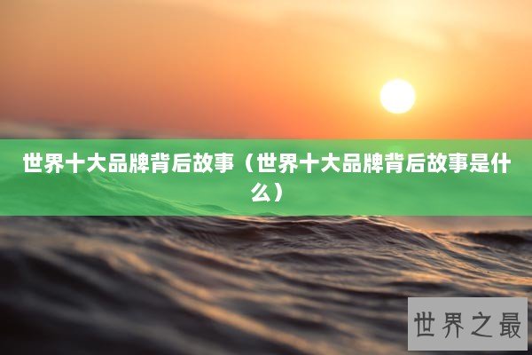 世界十大品牌背后故事(世界十大品牌背后故事是什么) 世界十大品牌背后故事(世界十大品牌背后故事是什么)