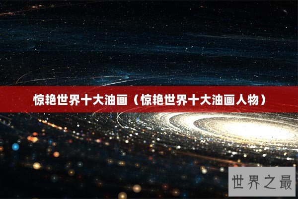 惊艳世界十大油画(惊艳世界十大油画人物) 惊艳世界十大油画(惊艳世界十大油画人物)