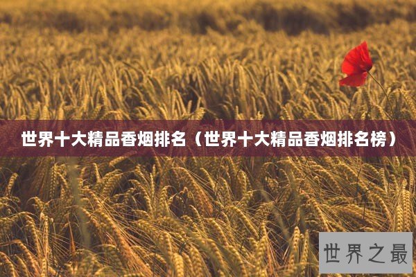世界十大精品香烟排名(世界十大精品香烟排名榜) 世界十大精品香烟排名(世界十大精品香烟排名榜)