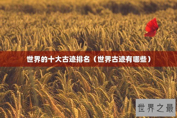 世界的十大古迹排名（世界古迹有哪些）