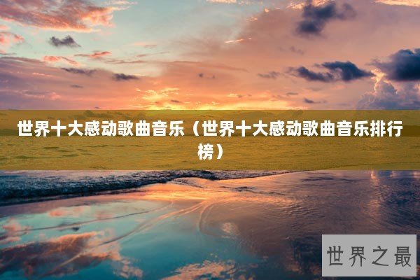 世界十大感动歌曲音乐(世界十大感动歌曲音乐排行榜) 世界十大感动歌曲音乐(世界十大感动歌曲音乐排行榜)