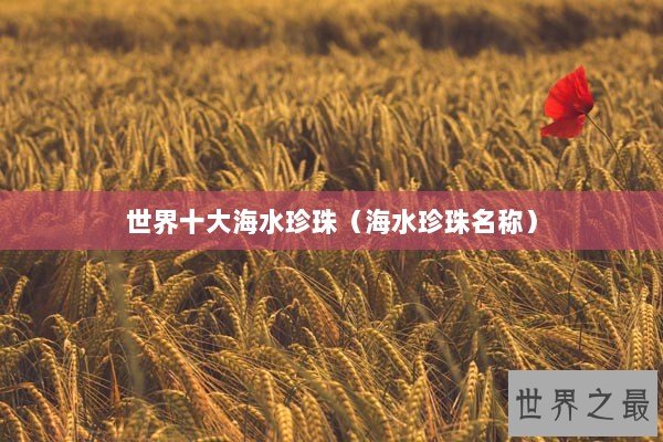 世界十大海水珍珠(海水珍珠名称) 世界十大海水珍珠(海水珍珠名称)