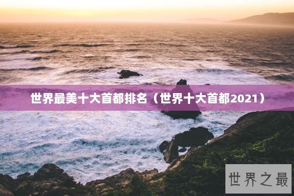 世界最美十大首都排名(世界十大首都2021) 世界最美十大首都排名(世界十大首都2021)
