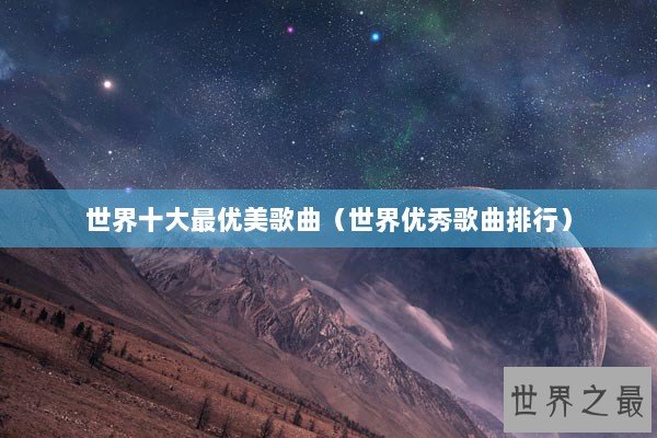 世界十大最优美歌曲(世界优秀歌曲排行) 世界十大最优美歌曲(世界优秀歌曲排行)