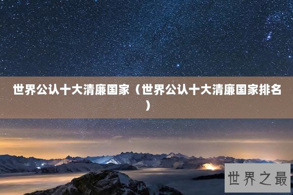 世界公认十大清廉国家(世界公认十大清廉国家排名) 世界公认十大清廉国家(世界公认十大清廉国家排名)