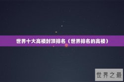 世界十大高楼封顶排名（世界排名的高楼）