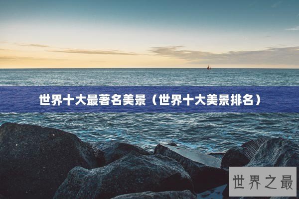 世界十大最著名美景(世界十大美景排名) 世界十大最著名美景(世界十大美景排名)