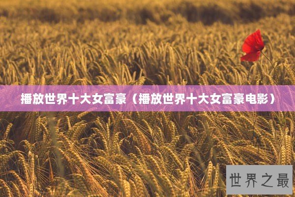 播放世界十大女富豪(播放世界十大女富豪电影) 播放世界十大女富豪(播放世界十大女富豪电影)