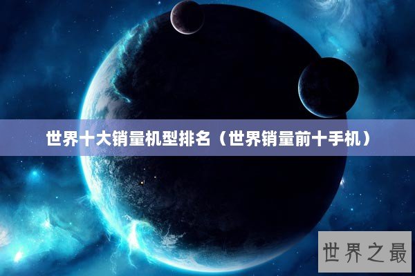 世界十大销量机型排名（世界销量前十手机）