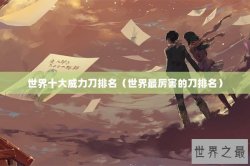世界十大威力刀排名（世界最厉害的刀排名）