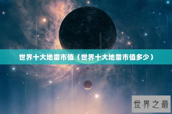 世界十大地雷市值(世界十大地雷市值多少) 世界十大地雷市值(世界十大地雷市值多少)