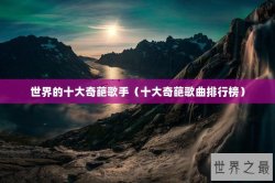 世界的十大奇葩歌手（十大奇葩歌曲排行榜）