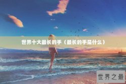 世界十大最长的手（最长的手是什么）