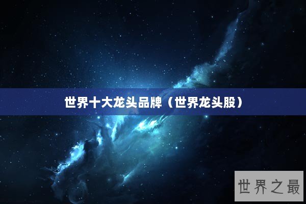 世界十大龙头品牌（世界龙头股）
