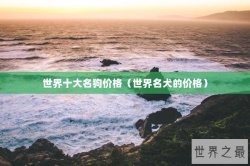 世界十大名狗价格（世界名犬的价格）