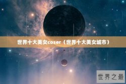 世界十大美女coser（世界十大美女城市）