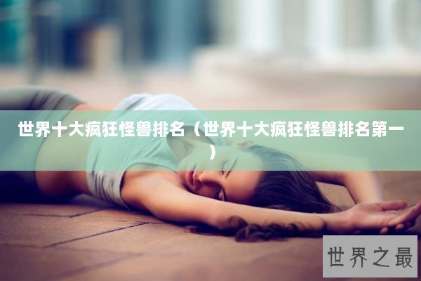 世界十大疯狂怪兽排名（世界十大疯狂怪兽排名第一）