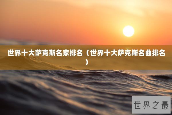 世界十大萨克斯名家排名（世界十大萨克斯名曲排名）