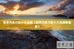 世界巧克力前十大品牌（世界巧克力前十大品牌有哪些）