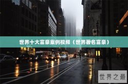 世界十大富豪案例视频（世界著名富豪）