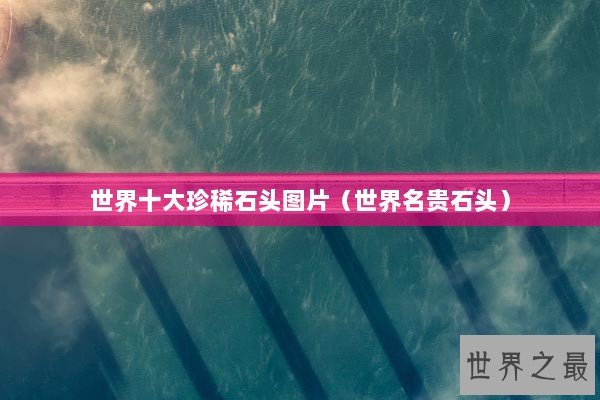 世界十大珍稀石头图片（世界名贵石头）