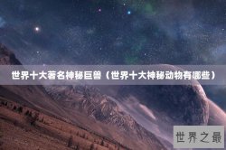 世界十大著名神秘巨兽（世界十大神秘动物有哪些）