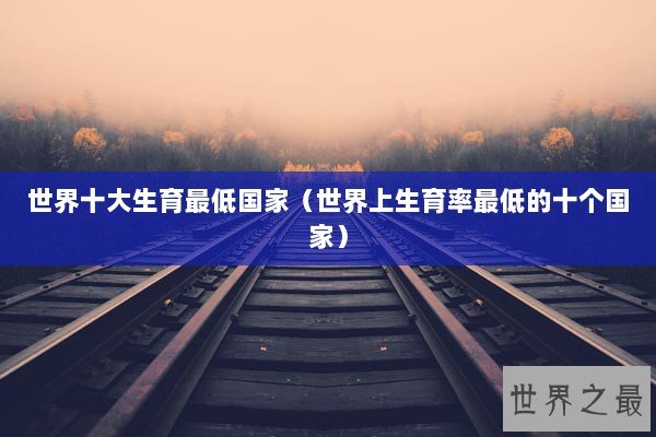 世界十大生育最低国家（世界上生育率最低的十个国家）