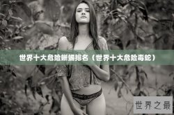 世界十大危险蜥蜴排名（世界十大危险毒蛇）