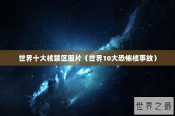 世界十大核禁区图片（世界10大恐怖核事故）