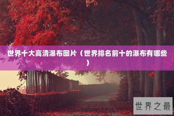 世界十大高清瀑布图片（世界排名前十的瀑布有哪些）