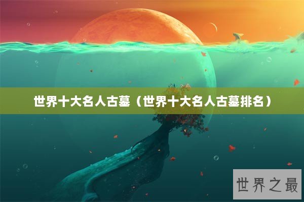 世界十大名人古墓（世界十大名人古墓排名）