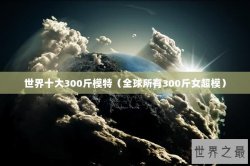 世界十大300斤模特（全球所有300斤女超模）