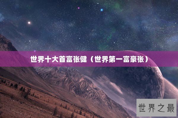世界十大首富张健（世界第一富豪张）