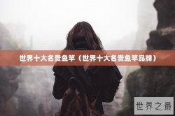 世界十大名贵鱼竿（世界十大名贵鱼竿品牌）
