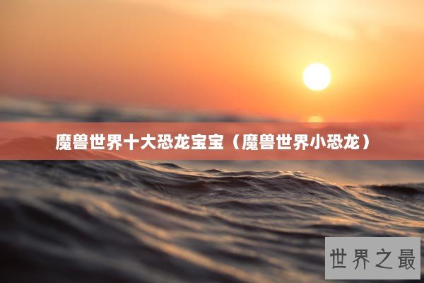 魔兽世界十大恐龙宝宝（魔兽世界小恐龙）