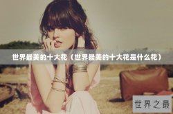 世界最美的十大花（世界最美的十大花是什么花）