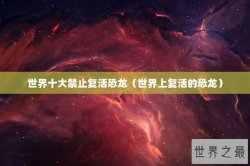 世界十大禁止复活恐龙（世界上复活的恐龙）