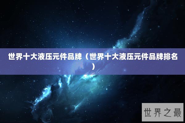 世界十大液压元件品牌（世界十大液压元件品牌排名）