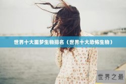 世界十大噩梦生物排名（世界十大恐怖生物）