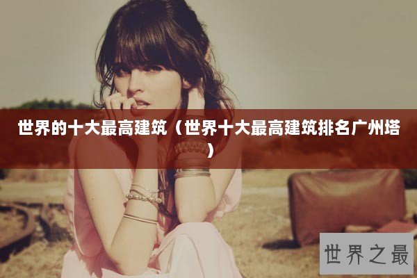 世界的十大最高建筑（世界十大最高建筑排名广州塔）
