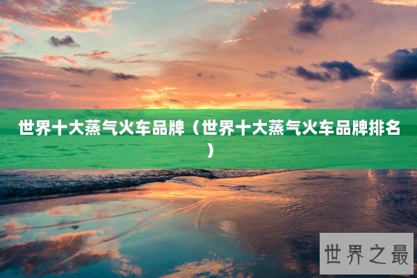 世界十大蒸气火车品牌（世界十大蒸气火车品牌排名）