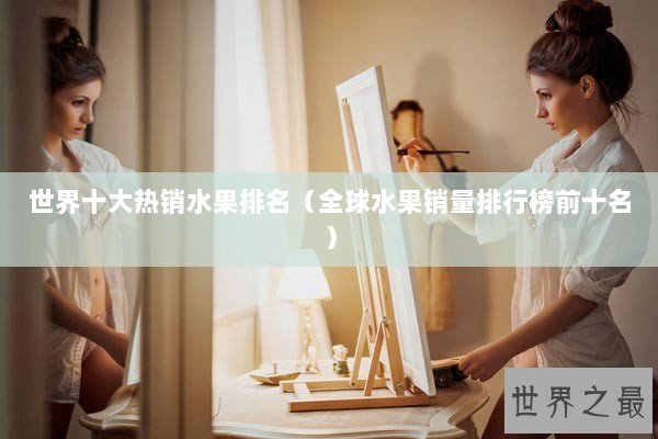 世界十大热销水果排名(全球水果销量排行榜前十名) 世界十大热销水果排名(全球水果销量排行榜前十名)