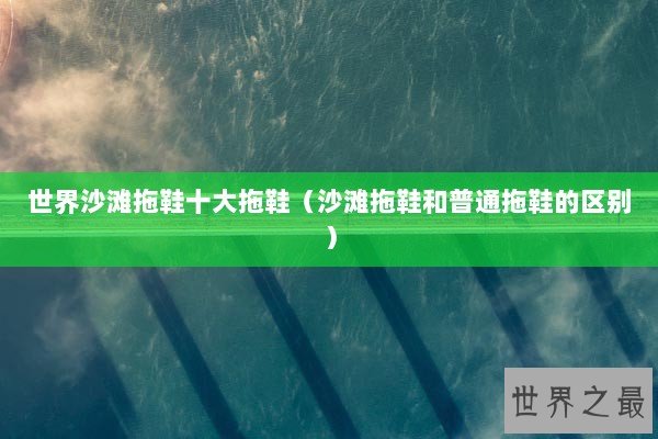 世界沙滩拖鞋十大拖鞋（沙滩拖鞋和普通拖鞋的区别）