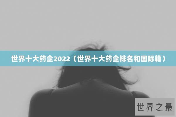 世界十大药企2022(世界十大药企排名和国际籍) 世界十大药企2022(世界十大药企排名和国际籍)