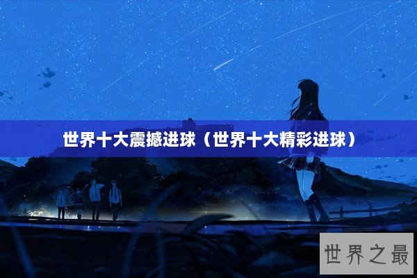 世界十大震撼进球（世界十大精彩进球）