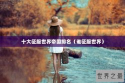 十大征服世界帝国排名（谁征服世界）