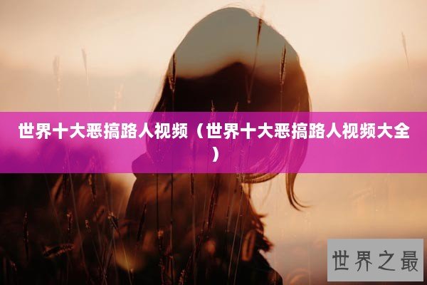 世界十大恶搞路人视频（世界十大恶搞路人视频大全）