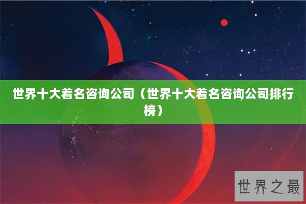 世界十大着名咨询公司（世界十大着名咨询公司排行榜）